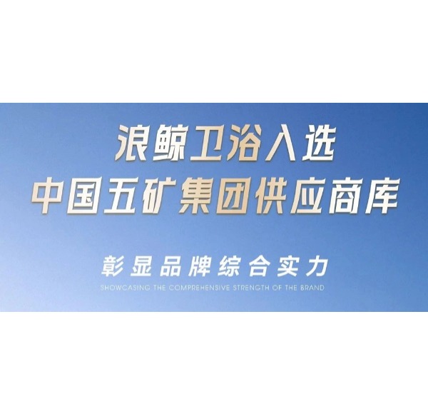 浪鯨衛(wèi)浴入選中國(guó)五礦集團(tuán)供應(yīng)商庫(kù)彰顯品牌綜合實(shí)力